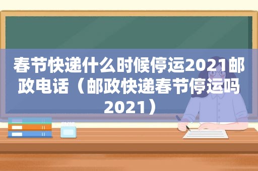 春节快递什么时候停运2021邮政电话（邮政快递春节停运吗2021）