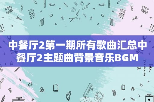 中餐厅2第一期所有歌曲汇总中餐厅2主题曲背景音乐BGM