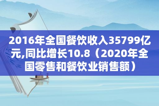 2016年全国餐饮收入35799亿元,同比增长10.8（2020年全国零售和餐饮业销售额）