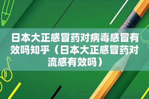 日本大正感冒药对病毒感冒有效吗知乎（日本大正感冒药对流感有效吗）