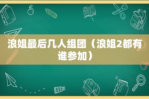 浪姐最后几人组团（浪姐2都有谁参加）