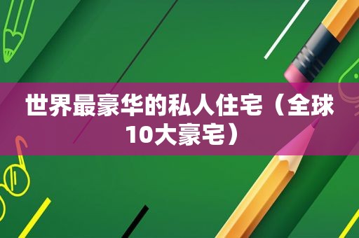 世界最豪华的私人住宅（全球10大豪宅）