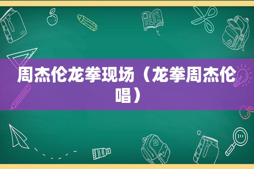 周杰伦龙拳现场（龙拳周杰伦唱）