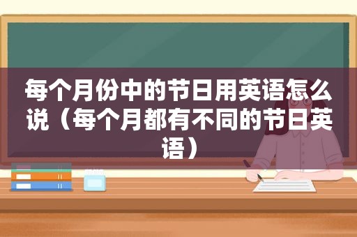 每个月份中的节日用英语怎么说（每个月都有不同的节日英语）