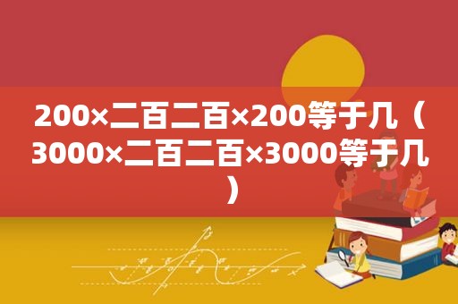 200×二百二百×200等于几（3000×二百二百×3000等于几）