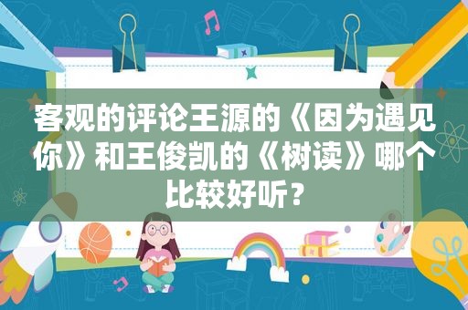 客观的评论王源的《因为遇见你》和王俊凯的《树读》哪个比较好听？