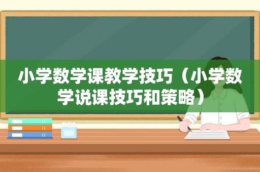 小学数学课教学技巧（小学数学说课技巧和策略）