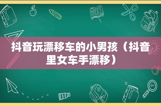 抖音玩漂移车的小男孩（抖音里女车手漂移）