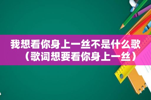 我想看你身上一丝不是什么歌（歌词想要看你身上一丝）