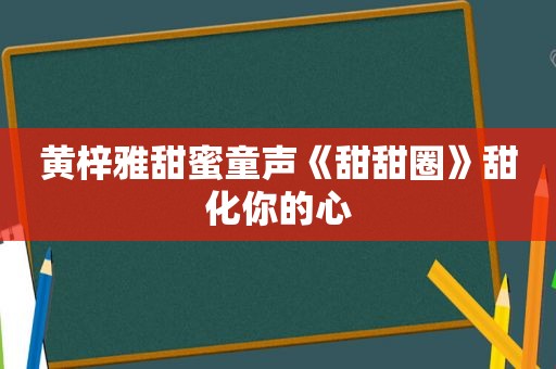 黄梓雅甜蜜童声《甜甜圈》甜化你的心