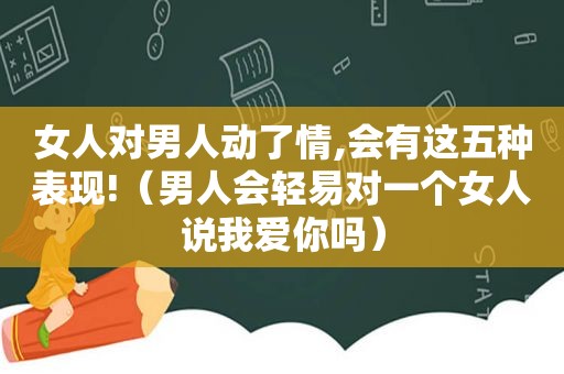 女人对男人动了情,会有这五种表现!（男人会轻易对一个女人说我爱你吗）