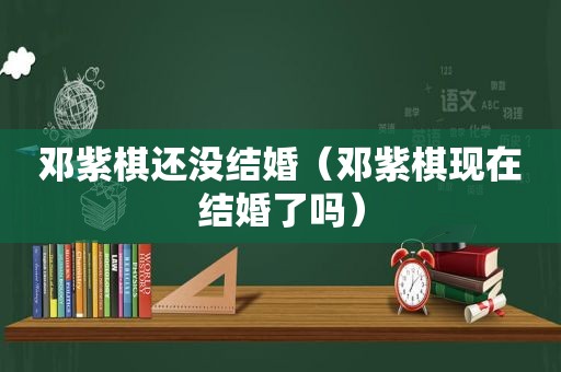 邓紫棋还没结婚（邓紫棋现在结婚了吗）