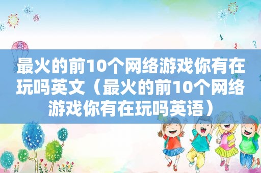 最火的前10个网络游戏你有在玩吗英文（最火的前10个网络游戏你有在玩吗英语）