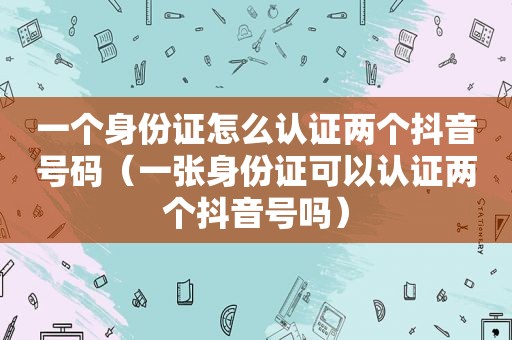 一个身份证怎么认证两个抖音号码（一张身份证可以认证两个抖音号吗）