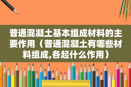 普通混凝土基本组成材料的主要作用（普通混凝土有哪些材料组成,各起什么作用）