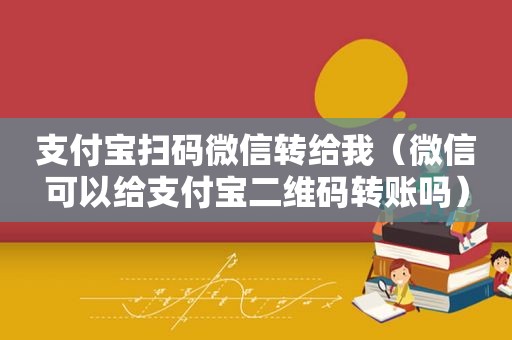 支付宝扫码微信转给我（微信可以给支付宝二维码转账吗）