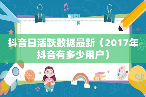 抖音日活跃数据最新（2017年抖音有多少用户）