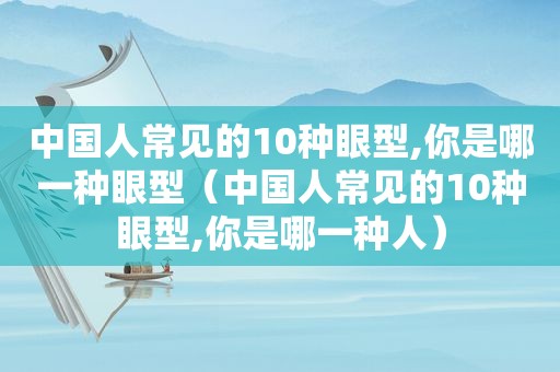 中国人常见的10种眼型,你是哪一种眼型（中国人常见的10种眼型,你是哪一种人）