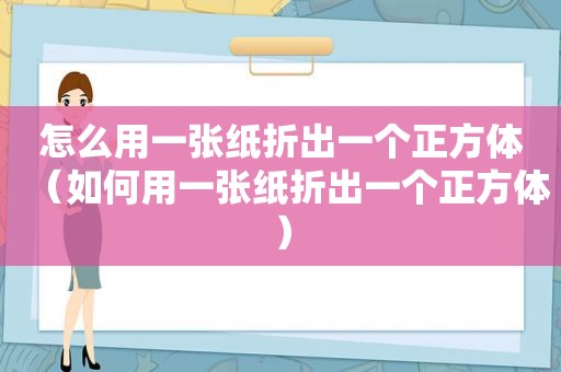 怎么用一张纸折出一个正方体（如何用一张纸折出一个正方体）