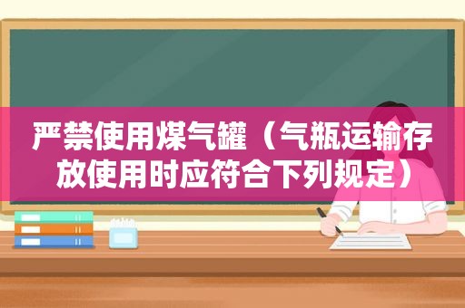 严禁使用煤气罐（气瓶运输存放使用时应符合下列规定）