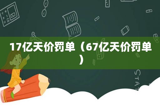 17亿天价罚单（67亿天价罚单）