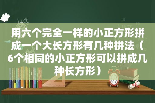 用六个完全一样的小正方形拼成一个大长方形有几种拼法（6个相同的小正方形可以拼成几种长方形）