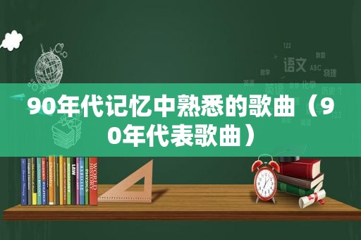 90年代记忆中熟悉的歌曲（90年代表歌曲）