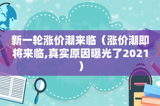 新一轮涨价潮来临（涨价潮即将来临,真实原因曝光了2021）