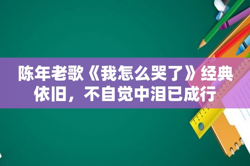 陈年老歌《我怎么哭了》经典依旧，不自觉中泪已成行