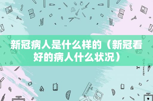 新冠病人是什么样的（新冠看好的病人什么状况）