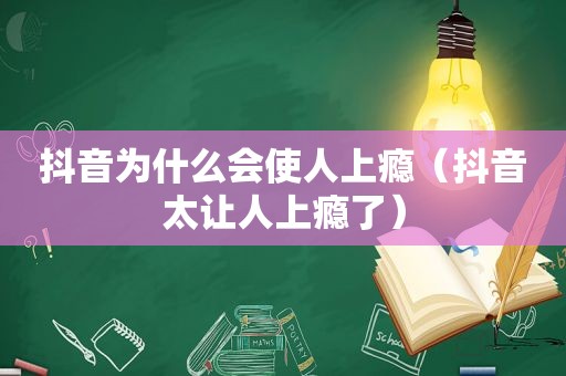 抖音为什么会使人上瘾（抖音太让人上瘾了）