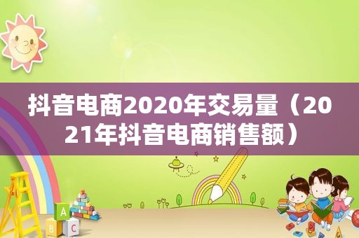 抖音电商2020年交易量（2021年抖音电商销售额）