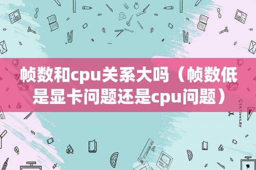 帧数和cpu关系大吗（帧数低是显卡问题还是cpu问题）