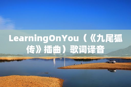 LearningOnYou（《九尾狐传》插曲）歌词译音