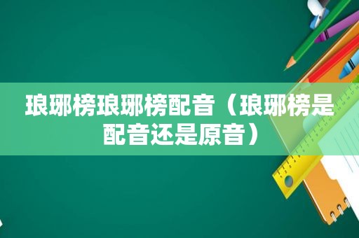 琅琊榜琅琊榜配音（琅琊榜是配音还是原音）