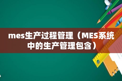 mes生产过程管理（MES系统中的生产管理包含）