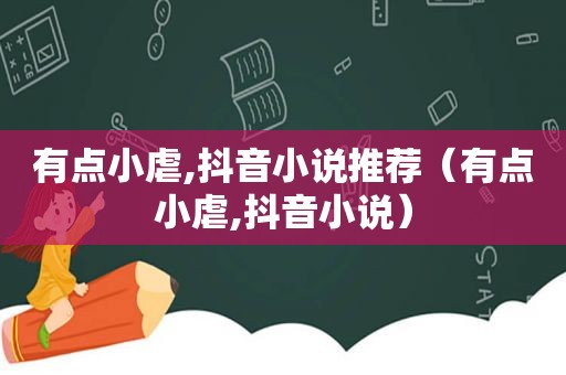 有点小虐,抖音小说推荐（有点小虐,抖音小说）