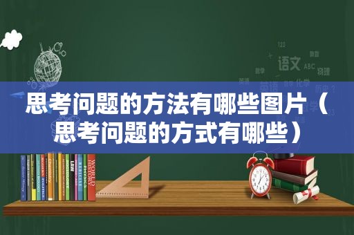 思考问题的方法有哪些图片（思考问题的方式有哪些）