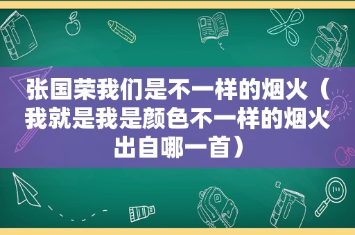 张国荣我们是不一样的烟火（我就是我是颜色不一样的烟火出自哪一首）