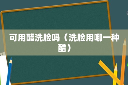 可用醋洗脸吗（洗脸用哪一种醋）