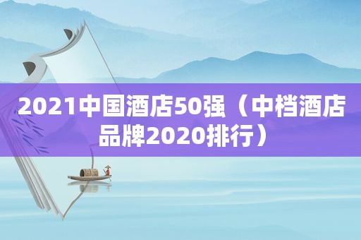 2021中国酒店50强（中档酒店品牌2020排行）