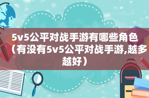 5v5公平对战手游有哪些角色（有没有5v5公平对战手游,越多越好）