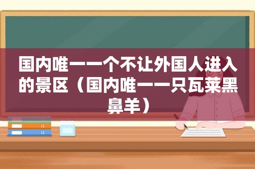 国内唯一一个不让外国人进入的景区（国内唯一一只瓦莱黑鼻羊）