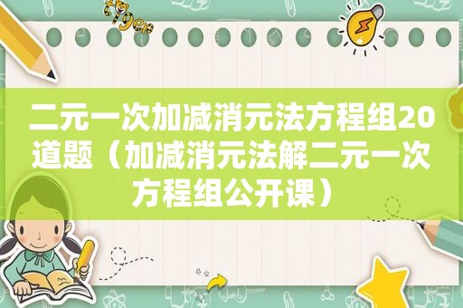 二元一次加减消元法方程组20道题（加减消元法解二元一次方程组公开课）