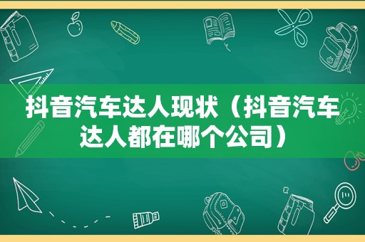 抖音汽车达人现状（抖音汽车达人都在哪个公司）