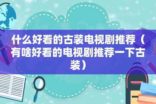 什么好看的古装电视剧推荐（有啥好看的电视剧推荐一下古装）