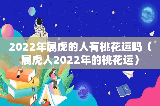 2022年属虎的人有桃花运吗（属虎人2022年的桃花运）