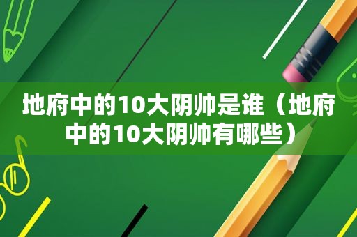 地府中的10大阴帅是谁（地府中的10大阴帅有哪些）