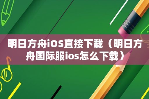 明日方舟iOS直接下载（明日方舟国际服ios怎么下载）