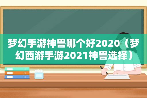 梦幻手游神兽哪个好2020（梦幻西游手游2021神兽选择）